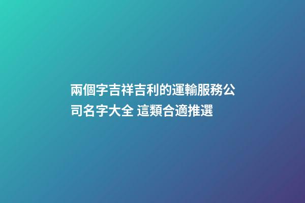 兩個字吉祥吉利的運輸服務公司名字大全 這類合適推選-第1張-公司起名-玄機派